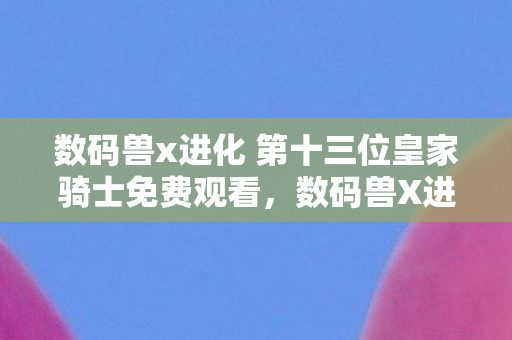 数码兽x进化 第十三位皇家骑士免费观看，数码兽X进化，第十三位皇家骑士的传奇