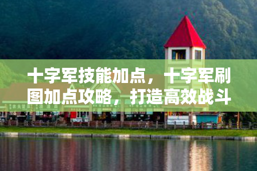 十字军技能加点，十字军刷图加点攻略，打造高效战斗力的关键