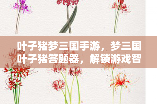叶子猪梦三国手游，梦三国叶子猪答题器，解锁游戏智慧的钥匙