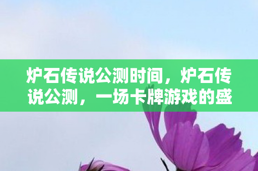 炉石传说公测时间，炉石传说公测，一场卡牌游戏的盛宴