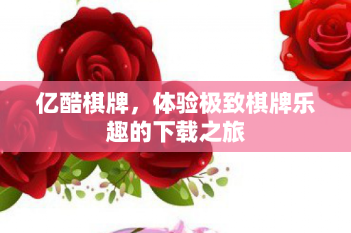 亿酷棋牌,体验极致棋牌乐趣的下载之旅 亿酷棋牌,体验极致棋牌乐趣的下载之旅