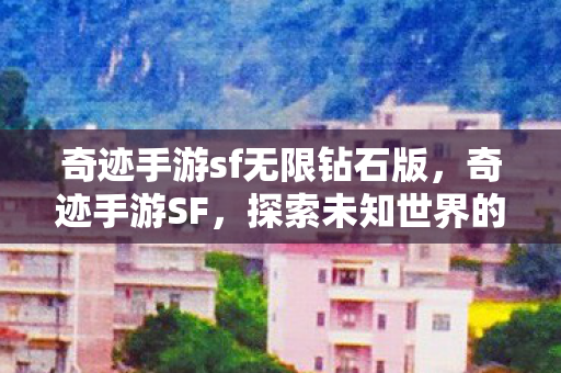奇迹手游sf无限钻石版，奇迹手游SF，探索未知世界的奇幻之旅
