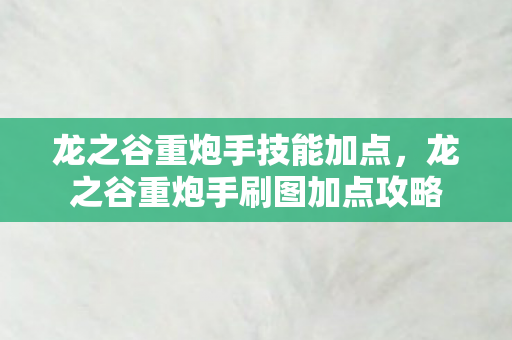 龙之谷重炮手技能加点,龙之谷重炮手刷图加点攻略 龙之谷重炮手技能加点,龙之谷重炮手刷图加点攻略