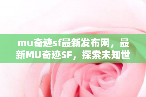 mu奇迹sf最新发布网,最新MU奇迹SF,探索未知世界的奇幻之旅 mu奇迹sf最新发布网,最新MU奇迹SF,探索未知世界的奇幻之旅