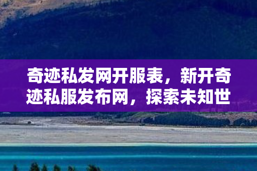 奇迹私发网开服表，新开奇迹私服发布网，探索未知世界的奇幻之旅
