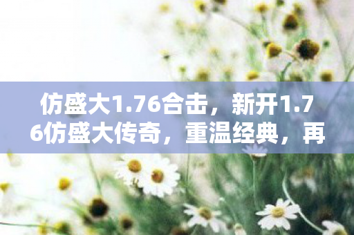 仿盛大1.76合击，新开1.76仿盛大传奇，重温经典，再续传奇！
