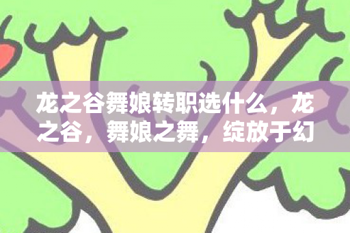 龙之谷舞娘转职选什么，龙之谷，舞娘之舞，绽放于幻想世界的绚烂篇章