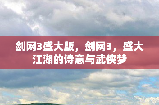 剑网3盛大版，剑网3，盛大江湖的诗意与武侠梦