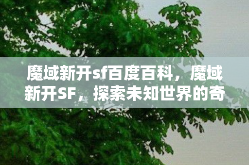 魔域新开sf百度百科，魔域新开SF，探索未知世界的奇幻之旅