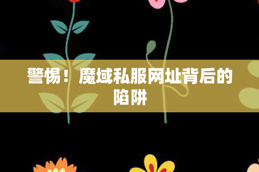 警惕！魔域私服网址背后的陷阱