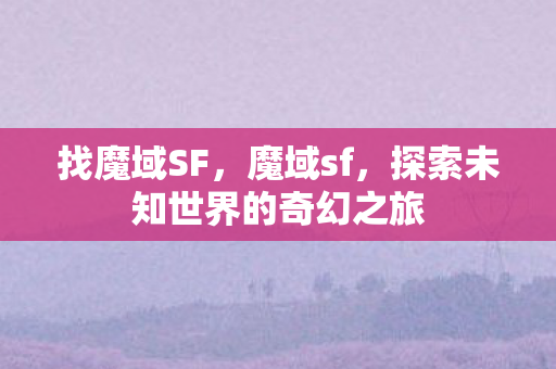找魔域SF，魔域sf，探索未知世界的奇幻之旅