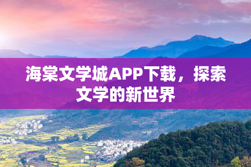 海棠文学城APP下载，探索文学的新世界