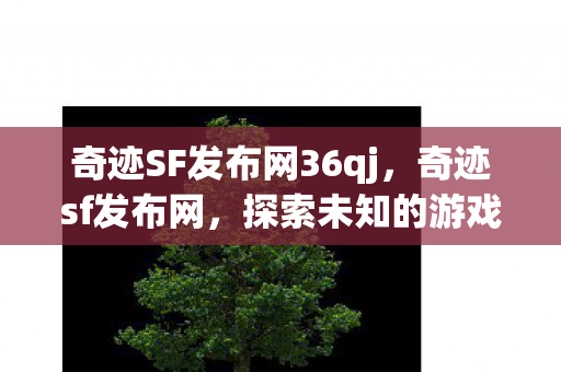 奇迹SF发布网36qj,奇迹sf发布网,探索未知的游戏世界 奇迹SF发布网36qj,奇迹sf发布网,探索未知的游戏世界