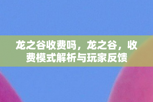 龙之谷收费吗,龙之谷,收费模式解析与玩家反馈 龙之谷收费吗,龙之谷,收费模式解析与玩家反馈