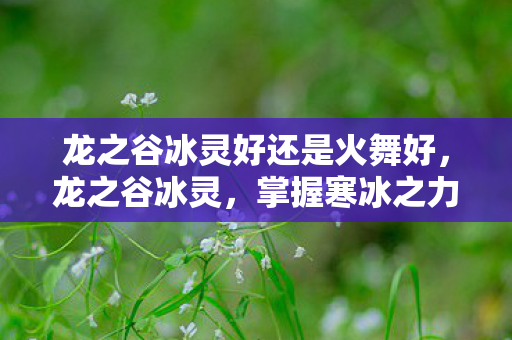 龙之谷冰灵好还是火舞好,龙之谷冰灵,掌握寒冰之力的神秘存在 龙之谷冰灵好还是火舞好,龙之谷冰灵,掌握寒冰之力的神秘存在