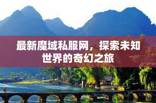 最新魔域私服网，探索未知世界的奇幻之旅