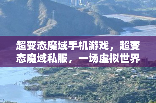 超变态魔域手机游戏，超变态魔域私服，一场虚拟世界的冒险之旅