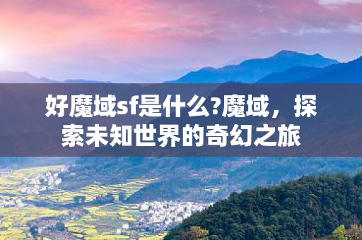 好魔域sf是什么?魔域，探索未知世界的奇幻之旅