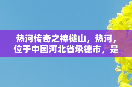 热河传奇之棒槌山，热河，位于中国河北省承德市，是一个充满历史与传奇色彩的地方。它不仅是清朝皇家避暑胜地，更是中国现存最大的古典皇家园林之一—避暑山庄的所在地。今天，让我们一起走进热河的传奇故事，感受那段辉煌的历史
