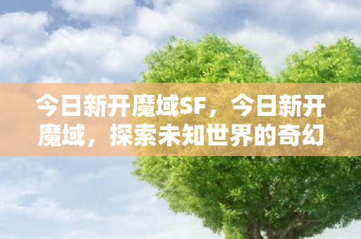 今日新开魔域SF，今日新开魔域，探索未知世界的奇幻之旅