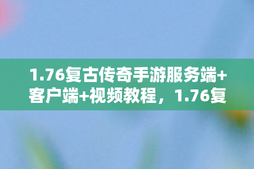 1.76复古传奇手游服务端+客户端+视频教程，1.76复古传奇服务端，重温经典，再续传奇