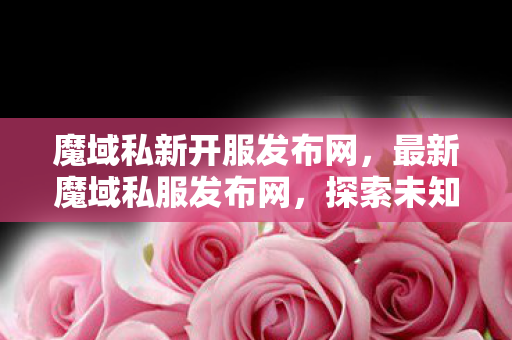 魔域私新开服发布网,最新魔域私服发布网,探索未知的游戏世界 魔域私新开服发布网,最新魔域私服发布网,探索未知的游戏世界