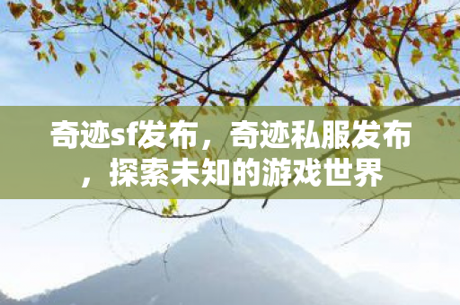 奇迹sf发布，奇迹私服发布，探索未知的游戏世界