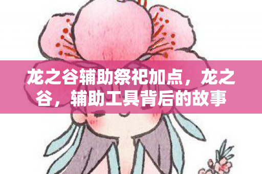 龙之谷辅助祭祀加点，龙之谷，辅助工具背后的故事