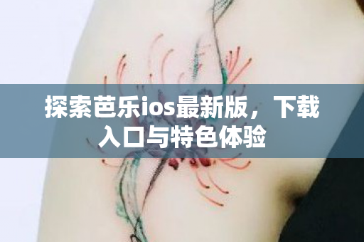 探索芭乐ios最新版,下载入口与特色体验 探索芭乐ios最新版,下载入口与特色体验