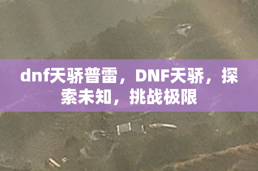 dnf天骄普雷，DNF天骄，探索未知，挑战极限