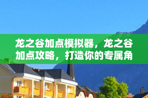 龙之谷加点模拟器，龙之谷加点攻略，打造你的专属角色