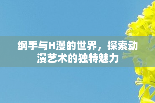 纲手与H漫的世界,探索动漫艺术的独特魅力 纲手与H漫的世界,探索动漫艺术的独特魅力