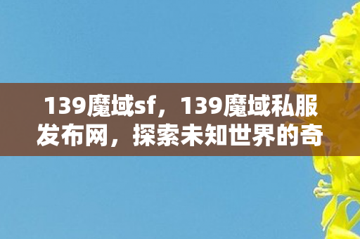139魔域sf，139魔域私服发布网，探索未知世界的奇幻之旅