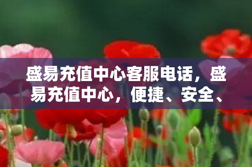 盛易充值中心客服电话，盛易充值中心，便捷、安全、高效的充值服务体验