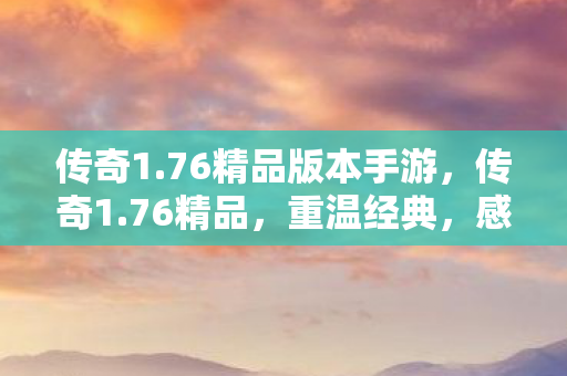 传奇1.76精品版本手游，传奇1.76精品，重温经典，感受传奇的魅力