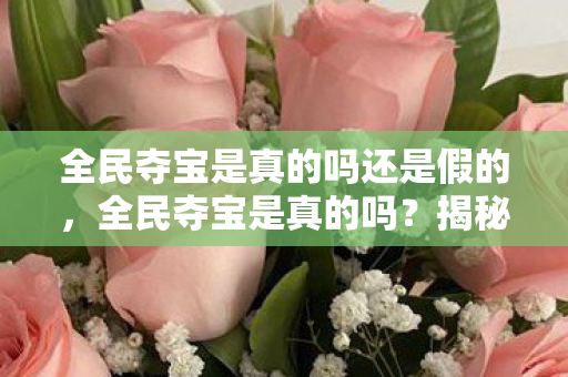 全民夺宝是真的吗还是假的,全民夺宝是真的吗?揭秘这一新型网络骗局 全民夺宝是真的吗还是假的,全民夺宝是真的吗?揭秘这一新型网络骗局