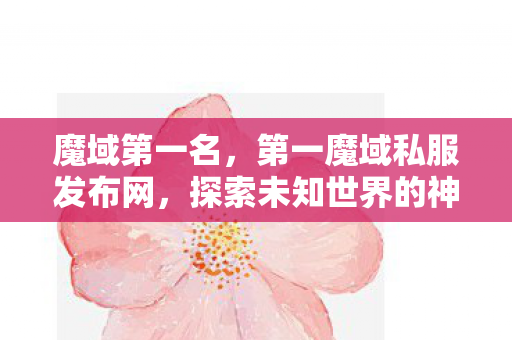 魔域第一名，第一魔域私服发布网，探索未知世界的神秘之旅