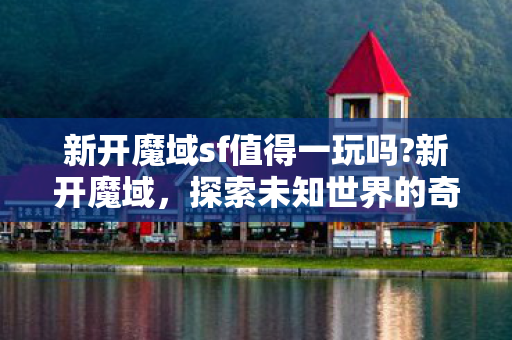 新开魔域sf值得一玩吗?新开魔域,探索未知世界的奇幻之旅 新开魔域sf值得一玩吗?新开魔域,探索未知世界的奇幻之旅
