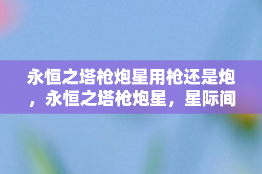 永恒之塔枪炮星用枪还是炮，永恒之塔枪炮星，星际间的炮火艺术