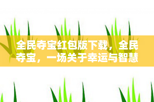 全民夺宝红包版下载,全民夺宝,一场关于幸运与智慧的盛宴 全民夺宝红包版下载,全民夺宝,一场关于幸运与智慧的盛宴