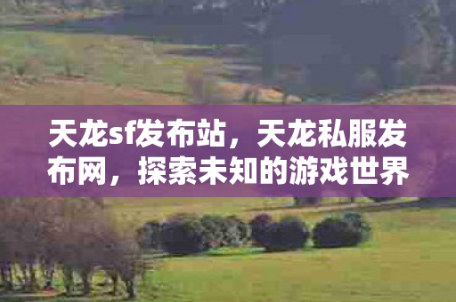 天龙sf发布站,天龙私服发布网,探索未知的游戏世界 天龙sf发布站,天龙私服发布网,探索未知的游戏世界