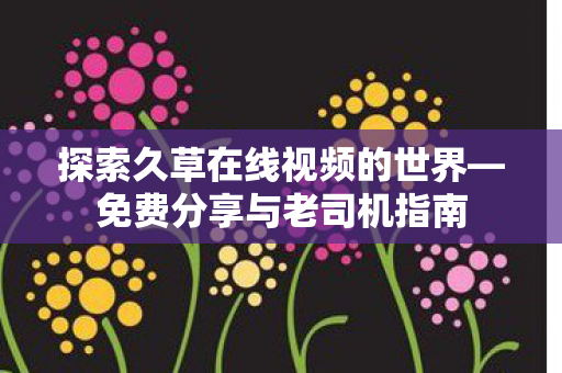 探索久草在线视频的世界—免费分享与老司机指南