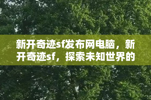 新开奇迹sf发布网电脑，新开奇迹sf，探索未知世界的奇幻之旅
