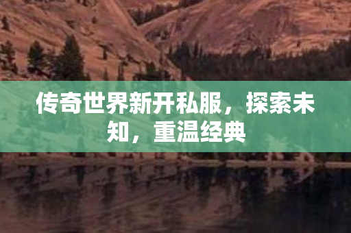 传奇世界新开私服，探索未知，重温经典