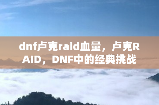 dnf卢克raid血量，卢克RAID，DNF中的经典挑战
