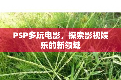 PSP多玩电影，探索影视娱乐的新领域