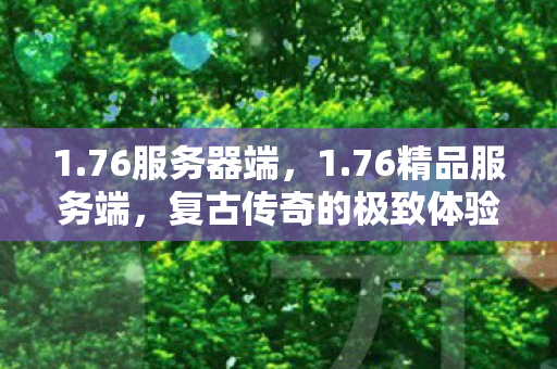 1.76服务器端，1.76精品服务端，复古传奇的极致体验