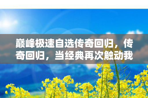 巅峰极速自选传奇回归，传奇回归，当经典再次触动我们的心弦