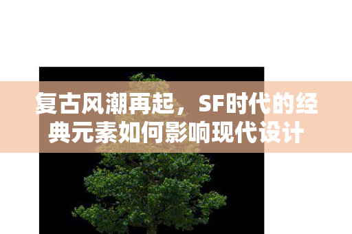 复古风潮再起，SF时代的经典元素如何影响现代设计