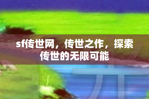 sf传世网,传世之作,探索传世的无限可能 sf传世网,传世之作,探索传世的无限可能